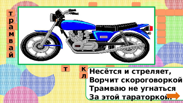             т 5     р л т в а о    б у с  м   д м а    о  в к м   т   а а  о о        л ц й и ё  к т  Несётся и стреляет,  Ворчит скороговоркой.  Трамваю не угнаться  За этой тараторкой. л 
