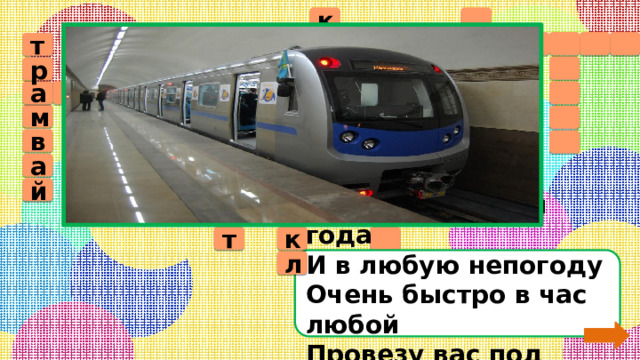 к          а т 8    т р л о т в а о р  у с т б м е  д а м о р    к м в т    а а в т о и  л о м ь б ц л  й и ё  к т  Я в любое время года  И в любую непогоду  Очень быстро в час любой  Провезу вас под землёй. л 