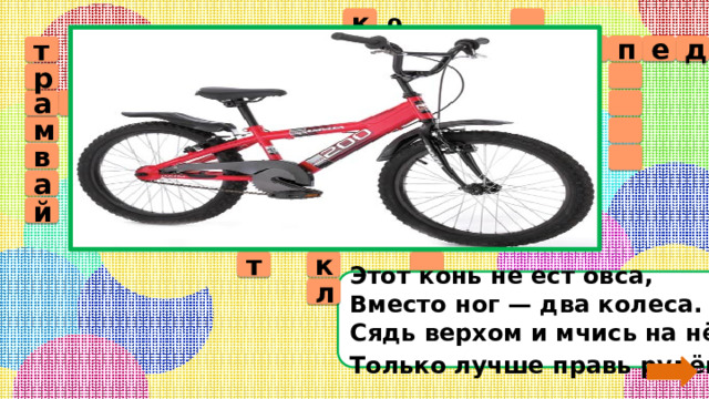 9 к  в е л о с и п а е д т  т   р л о а в т м е   о у б с р т д а м   р  о к в м    т а о в а т м  о ь б л и  ц л й и  ё т  к Этот конь не ест овса,  Вместо ног — два колеса.  Сядь верхом и мчись на нём,  Только лучше правь рулём . л 