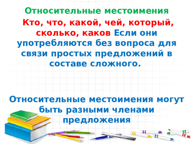 Относительные местоимения  Кто, что, какой, чей, который, сколько, каков Если они употребляются без вопроса для связи простых предложений в составе сложного.   Относительные местоимения могут быть разными членами предложения 