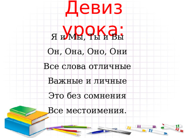   Девиз урока: Я и Мы, Ты и Вы  Он, Она, Оно, Они  Все слова отличные  Важные и личные  Это без сомнения  Все местоимения. 