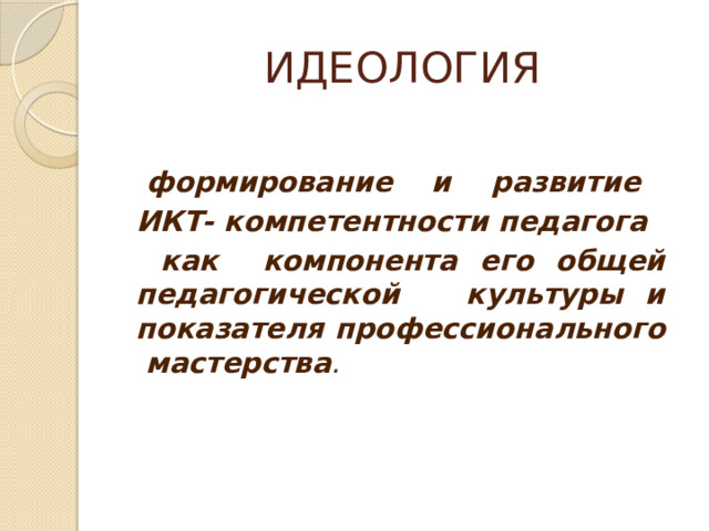 ИДЕОЛОГИЯ  формирование и развитие  ИКТ- компетентности педагога  как компонента его общей педагогической культуры и показателя профессионального мастерства . 