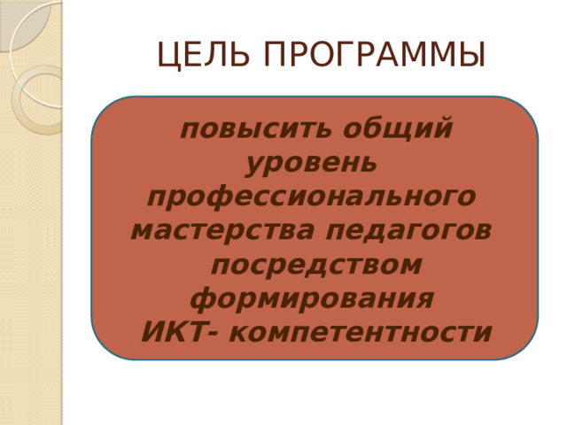 ЦЕЛЬ ПРОГРАММЫ    повысить общий уровень профессионального мастерства педагогов посредством формирования ИКТ- компетентности 