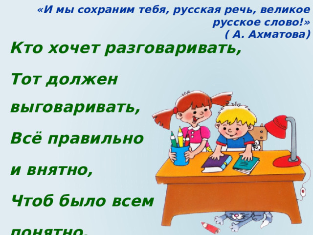 «И мы сохраним тебя, русская речь, великое русское слово!»  ( А. Ахматова) Кто хочет разговаривать, Тот должен выговаривать, Всё правильно и внятно, Чтоб было всем понятно. 