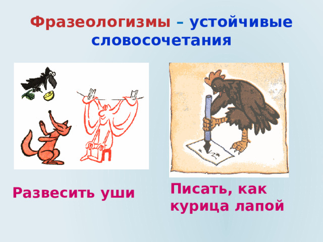 Фразеологизмы  – устойчивые словосочетания Развесить уши Писать, как курица лапой 