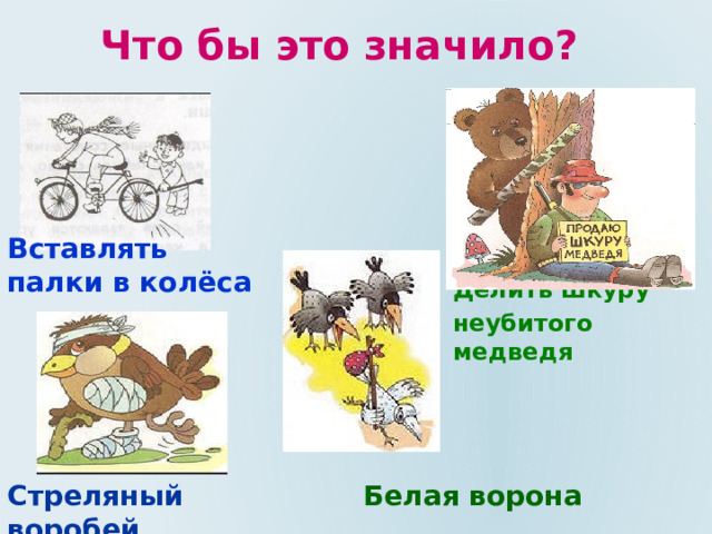 Что бы это значило? Вставлять палки в колёса Делить шкуру неубитого медведя Стреляный воробей Белая ворона 