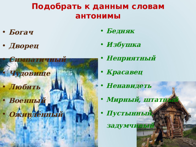 Подобрать к данным словам антонимы Бедняк Избушка Неприятный Красавец Ненавидеть Мирный, штатный Пустынный, задумчивый Богач Дворец Симпатичный Чудовище Любить Военный Оживлённый 