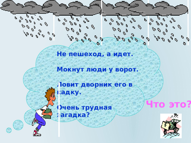 Не пешеход, а идет.   Мокнут люди у ворот.   Ловит дворник его в кадку.  Очень трудная загадка?   Что это? 