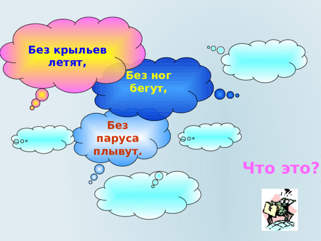  Без крыльев летят, Без ног бегут,   Без паруса плывут. Что это? 