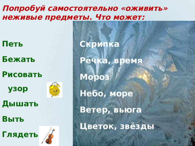 Попробуй самостоятельно «оживить» неживые предметы. Что может: Скрипка Речка, время Мороз Небо, море Ветер, вьюга Цветок, звёзды   Петь Бежать Рисовать узор Дышать Выть Глядеть  