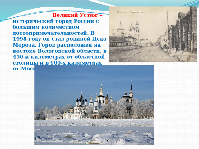  Великий Устюг – исторический город России с большим количеством достопримечательностей. В 1998 году он стал родиной Деда Мороза. Город расположен на востоке Вологодской области, в 450-и километрах от областной столицы и в 900-х километрах от Москвы. 
