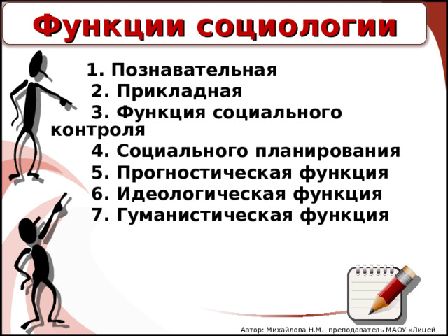 Функции социологии    1. Познавательная  2. Прикладная  3. Функция социального контроля  4. Социального планирования  5. Прогностическая функция  6. Идеологическая функция  7. Гуманистическая функция   Автор: Михайлова Н.М.- преподаватель МАОУ «Лицей № 21» 