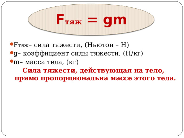 F тяж = gm F тяж – сила тяжести, (Ньютон – Н)  g– коэффициент силы тяжести, (Н/кг)  m– масса тела, (кг)   Сила тяжести, действующая на тело, прямо пропорциональна массе этого тела. 