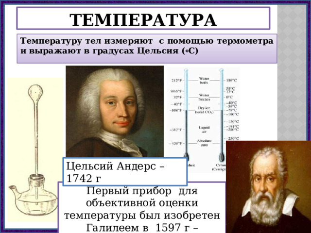 Температура Температуру тел измеряют с помощью термометра и выражают в градусах Цельсия ( о С) Цельсий Андерс – 1742 г Первый прибор для объективной оценки температуры был изобретен Галилеем в 1597 г – термоскоп. 