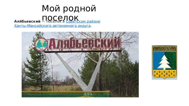 Мой родной поселок Аля́бьевский  — посёлок в  Советском районе   Ханты-Мансийского автономного округа . 