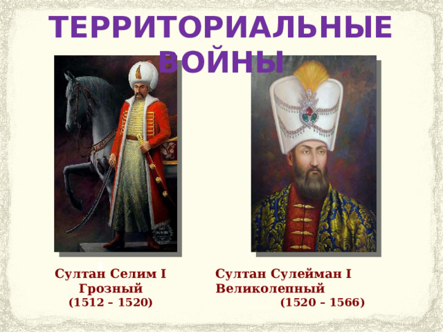 ТЕРРИТОРИАЛЬНЫЕ ВОЙНЫ Султан Селим I Грозный Султан Сулейман I Великолепный (1512 – 1520) (1520 – 1566) 