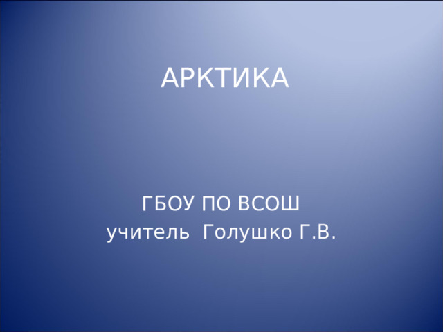 АРКТИКА ГБОУ ПО ВСОШ учитель Голушко Г.В. 