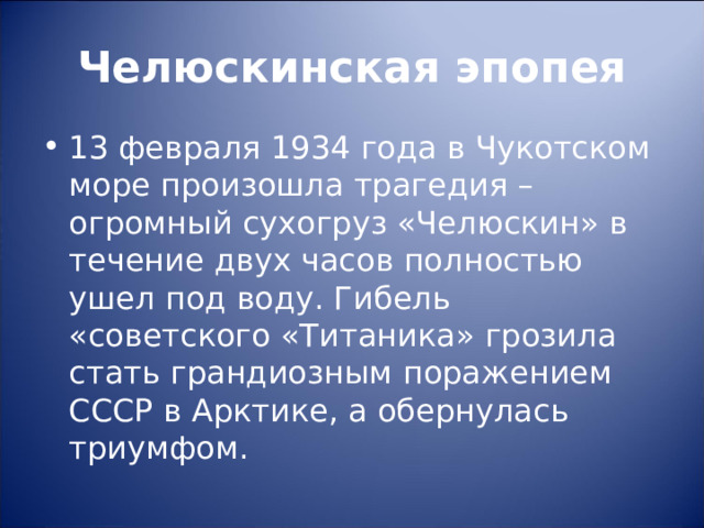Челюскинская эпопея 13 февраля 1934 года в Чукотском море произошла трагедия – огромный сухогруз «Челюскин» в течение двух часов полностью ушел под воду. Гибель «советского «Титаника» грозила стать грандиозным поражением СССР в Арктике, а обернулась триумфом.  