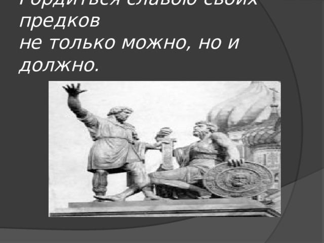Гордиться славою своих предков  не только можно, но и должно.   
