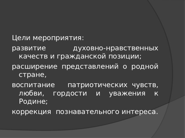Цели мероприятия: развитие духовно-нравственных качеств и гражданской позиции; расширение представлений о родной стране, воспитание патриотических чувств, любви, гордости и уважения к Родине; коррекция  познавательного интереса. 