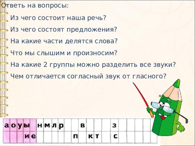 Ответь на вопросы: Из чего состоит наша речь? Из чего состоят предложения? На какие части делятся слова? Что мы слышим и произносим? На какие 2 группы можно разделить все звуки? Чем отличается согласный звук от гласного? 