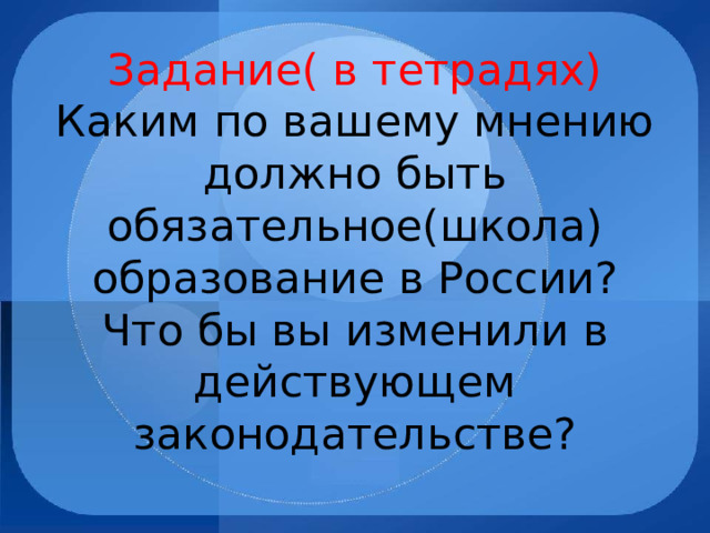 Задание( в тетрадях)  Каким по вашему мнению должно быть обязательное(школа) образование в России?  Что бы вы изменили в действующем законодательстве? 