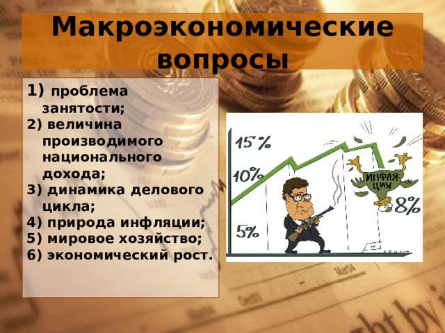 Макроэкономические вопросы 1) проблема занятости; 2) величина производимого национального дохода; 3) динамика делового цикла; 4) природа инфляции; 5) мировое хозяйство; 6) экономический рост. 
