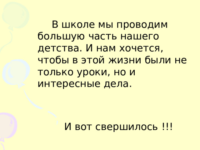  В школе мы проводим большую часть нашего детства. И нам хочется, чтобы в этой жизни были не только уроки, но и интересные дела.  И вот свершилось !!! 