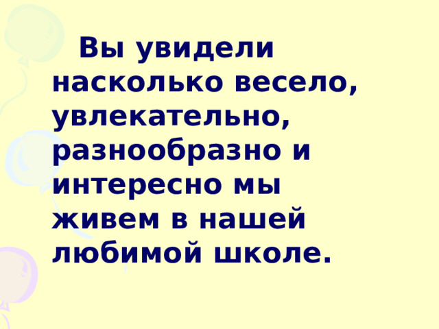 Вы увидели насколько весело, увлекательно, разнообразно и интересно мы живем в нашей любимой школе. 