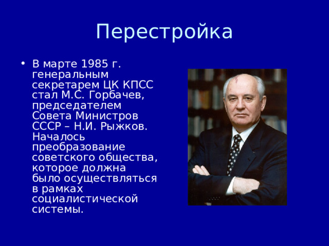 В марте 1985 г. генеральным секретарем ЦК КПСС стал М.С. Горбачев, председателем Совета Министров СССР – Н.И. Рыжков. Началось преобразование советского общества, которое должна было осуществляться в рамках социалистической системы. 