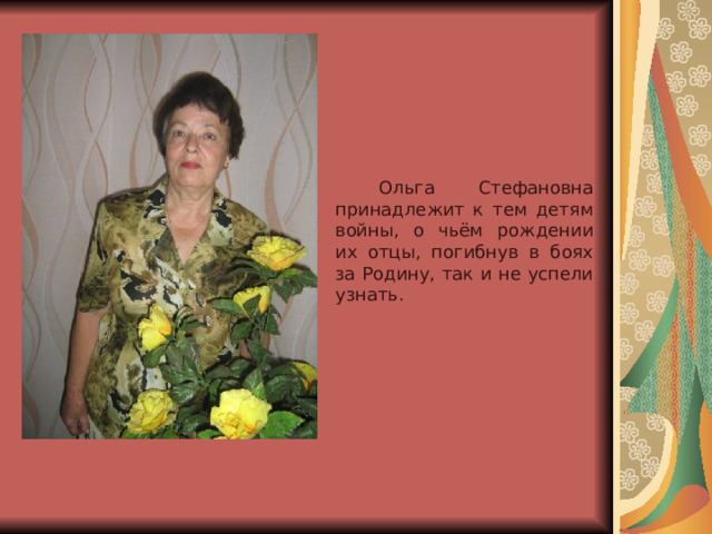  Ольга Стефановна принадлежит к тем детям войны, о чьём рождении их отцы, погибнув в боях за Родину, так и не успели узнать. 