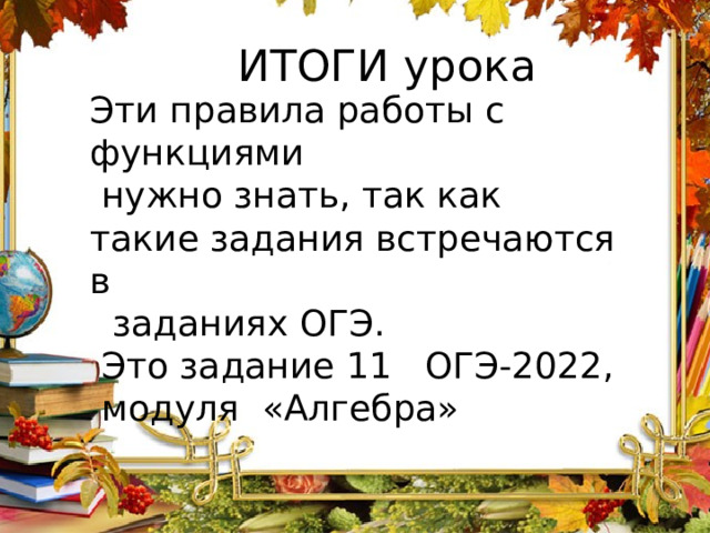  ИТОГИ урока Эти правила работы с функциями  нужно знать, так как такие задания встречаются в  заданиях ОГЭ.  Это задание 11 ОГЭ-2022,  модуля «Алгебра» 