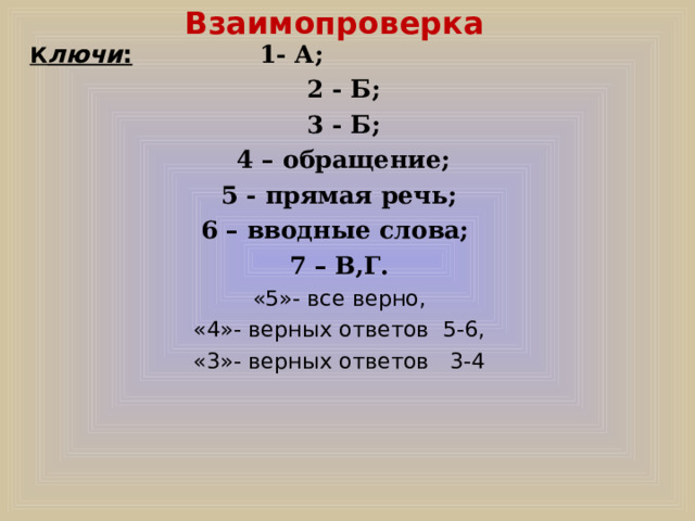 Взаимопроверка  К лючи :  1- А;  2 - Б;  3 - Б;  4 – обращение;  5 - прямая речь; 6 – вводные слова; 7 – В,Г. «5»- все верно,  «4»- верных ответов 5-6, «3»- верных ответов 3-4 