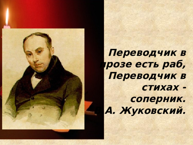  Переводчик в прозе есть раб, Переводчик в стихах - соперник. В.А. Жуковский. 