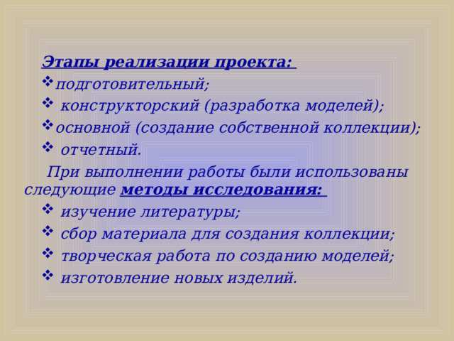 Этапы реализации проекта:  подготовительный;  конструкторский (разработка моделей); основной (создание собственной коллекции);  отчетный.  При выполнении работы были использованы следующие методы исследования:  изучение литературы;  сбор материала для создания коллекции;  творческая работа по созданию моделей;  изготовление новых изделий.  