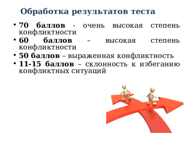 Обработка результатов теста    70 баллов - очень высокая степень конфликтности 60 баллов – высокая степень конфликтности 50 баллов – выраженная конфликтность 11-15 баллов – склонность к избеганию конфликтных ситуаций 