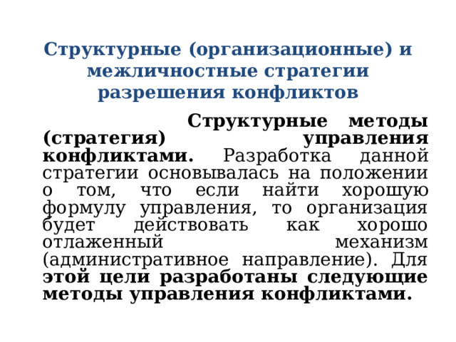  Структурные (организационные) и межличностные стратегии разрешения конфликтов    Структурные методы (стратегия) управления конфликтами. Разработка данной стратегии основывалась на положении о том, что если найти хорошую формулу управления, то организация будет действовать как хорошо отлаженный механизм (административное направление). Для этой цели разработаны следующие методы управления конфликтами.  