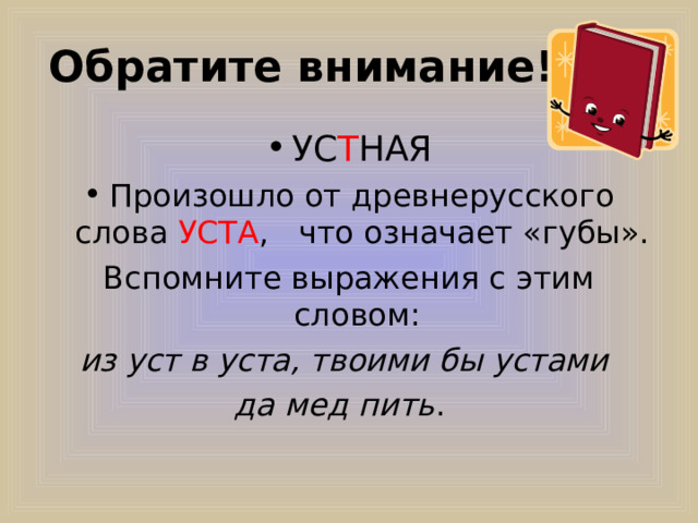  Обратите внимание! УС Т НАЯ Произошло от древнерусского слова УСТА , что означает «губы». Вспомните выражения с этим словом: из уст в уста, твоими бы устами да мед пить .   