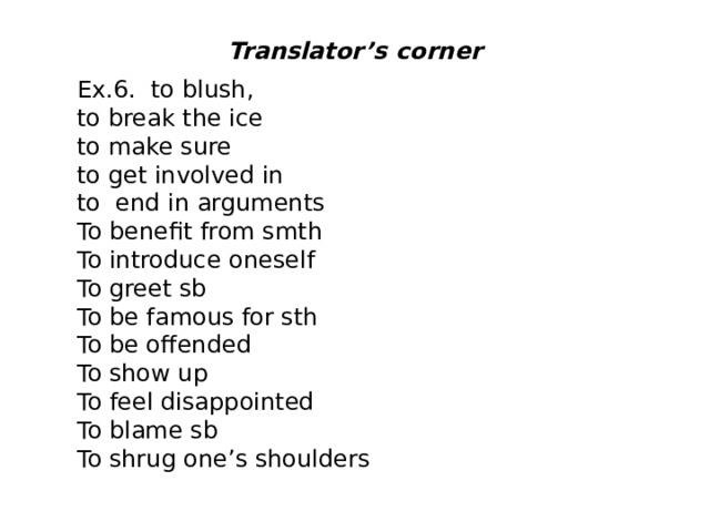 Translator’s corner Ex.6. to blush, to break the ice to make sure to get involved in to end in arguments To benefit from smth To introduce oneself To greet sb To be famous for sth To be offended To show up To feel disappointed To blame sb To shrug one’s shoulders 
