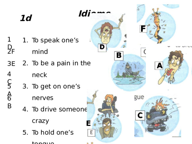 Idioms 1d F To speak one’s mind To be a pain in the neck To get on one’s nerves To drive someone crazy To hold one’s tongue To break the ice 1D D 2F B 3E A 4C 5A 6B C E  