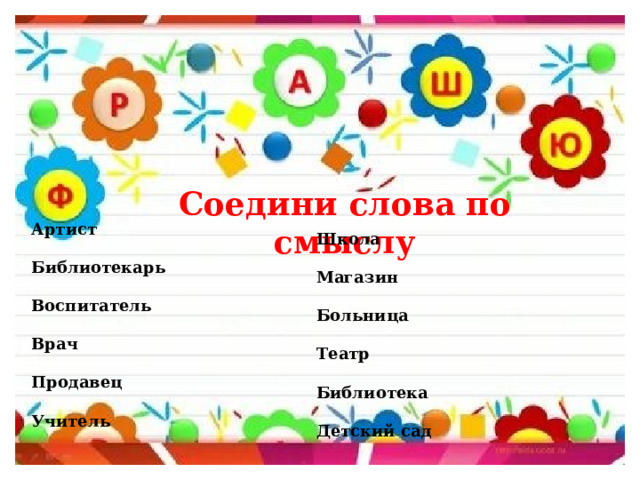 Соедини слова по смыслу Артист  Библиотекарь  Воспитатель  Врач  Продавец  Учитель Школа  Магазин  Больница  Театр  Библиотека  Детский сад 