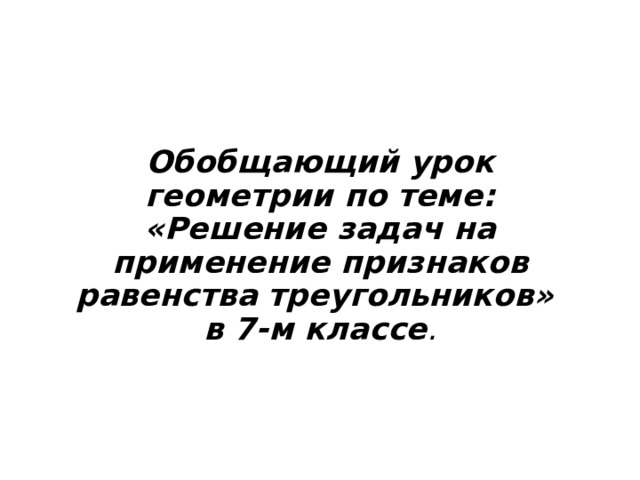Обобщающий урок геометрии по теме:  «Решение задач на применение признаков равенства треугольников»  в 7-м классе .   