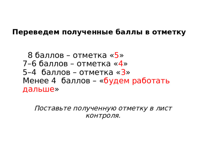 Переведем полученные баллы в отметку  8 баллов – отметка « 5 »  7–6 баллов – отметка « 4 »  5–4  баллов – отметка « 3 »  Менее 4  баллов – « будем работать дальше »  Поставьте полученную отметку в лист контроля. 