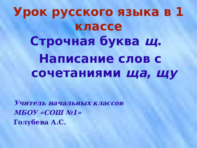 Урок русского языка в 1 классе Строчная буква щ . Написание слов с сочетаниями ща , щу  Учитель начальных классов МБОУ «СОШ №1» Голубева А.С. 