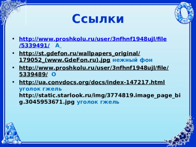 Ссылки http :// www.proshkolu.ru / user /3nfhnf1948ujl/ file /5339491/  А  http://st.gdefon.ru/wallpapers_original/179052_(www.GdeFon.ru).jpg  нежный фон http://www.proshkolu.ru/user/3nfhnf1948ujl/file/5339489/  О http://ua.convdocs.org/docs/index-147217.html  уголок гжель  http://static.starlook.ru/img/3774819.image_page_big.3045953671.jpg  уголок гжель 