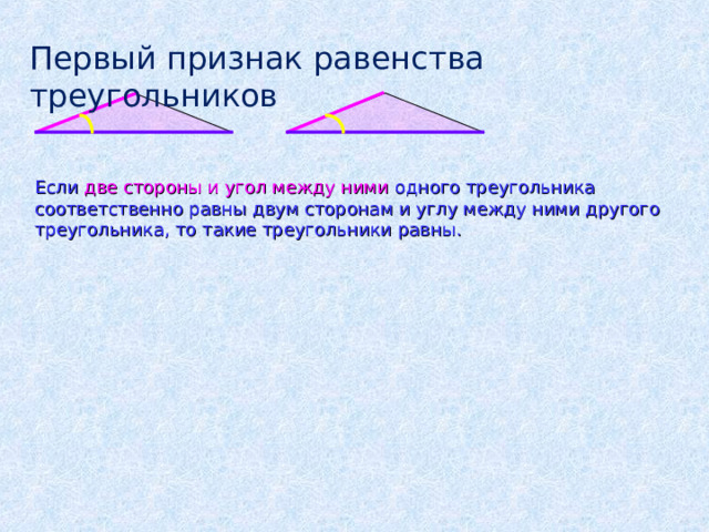 Первый признак равенства треугольников Если две стороны и угол между ними одного треугольника соответственно равны двум сторонам и углу между ними другого треугольника, то такие треугольники равны. 