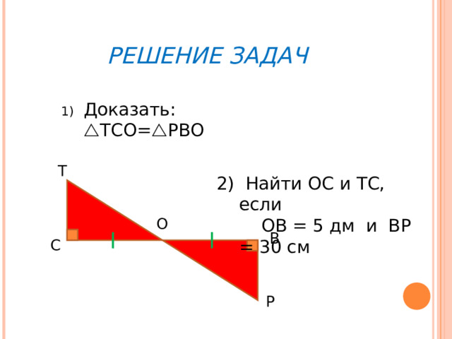 РЕШЕНИЕ ЗАДАЧ Доказать:  ТСО=  РВО Т 2) Найти ОС и ТС, если  ОВ = 5 дм и ВР = 30 см О В С Р 