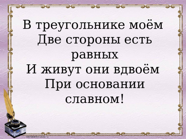 В треугольнике моём Две стороны есть равных И живут они вдвоём При основании славном! 
