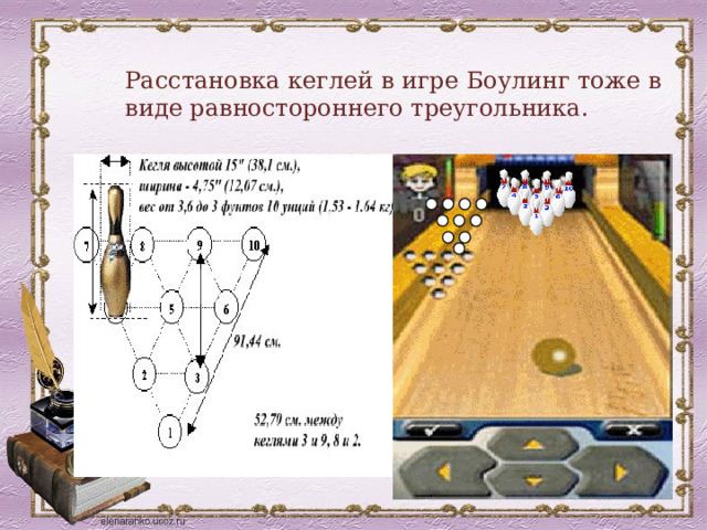 Расстановка кеглей в игре Боулинг тоже в виде равностороннего треугольника. 
