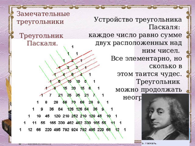 Замечательные треугольники Устройство треугольника Паскаля: каждое число равно сумме двух расположенных над ним чисел. Все элементарно, но сколько в  этом таится чудес. Треугольник можно продолжать  неограниченно . Треугольник Паскаля. 